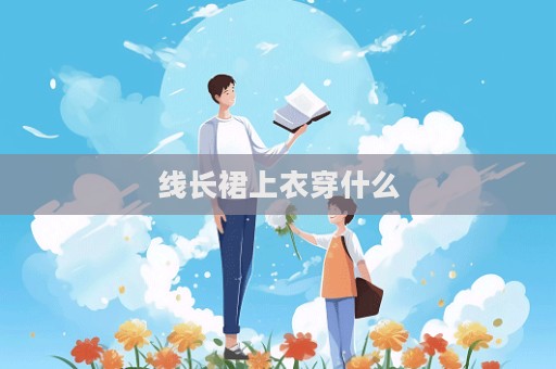 線長(zhǎng)裙上衣穿什么