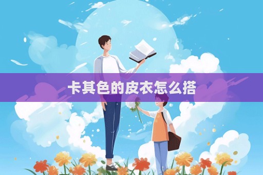 卡其色的皮衣怎么搭