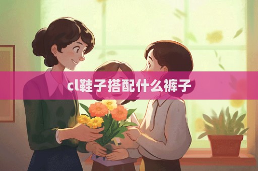 cl鞋子搭配什么褲子