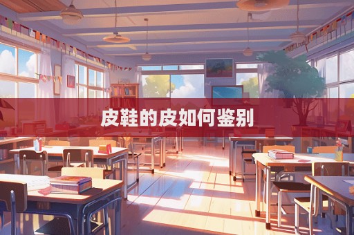 皮鞋的皮如何鑒別