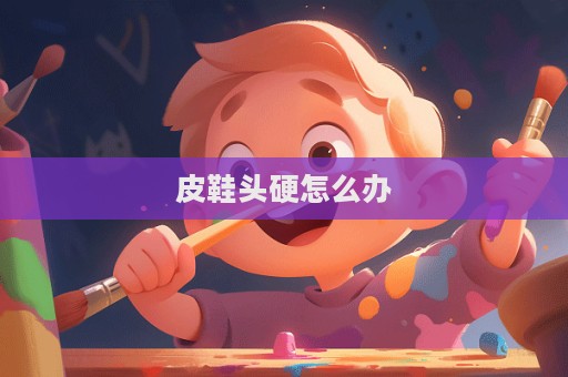 皮鞋頭硬怎么辦