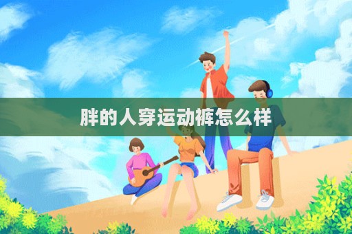 胖的人穿運(yùn)動(dòng)褲怎么樣