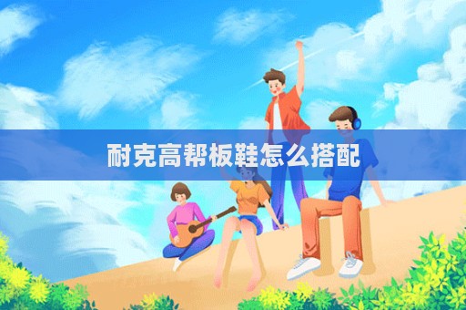耐克高幫板鞋怎么搭配  第1張