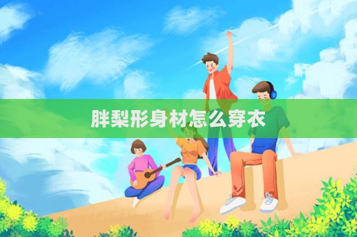 胖梨形身材怎么穿衣