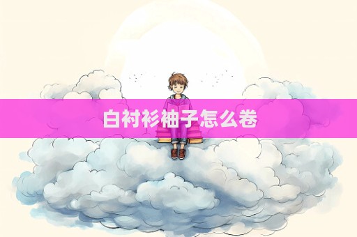 白襯衫袖子怎么卷  第1張