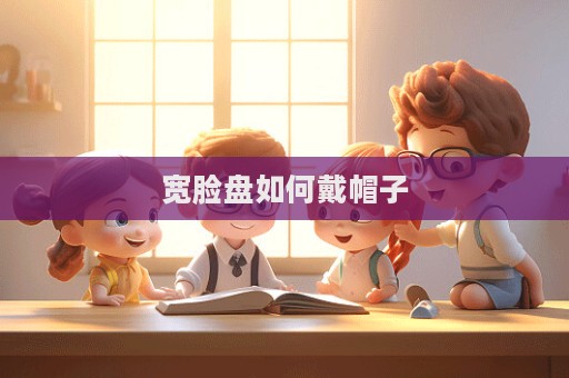 寬臉盤如何戴帽子