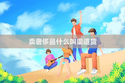 賣奢侈品什么叫渠道貨