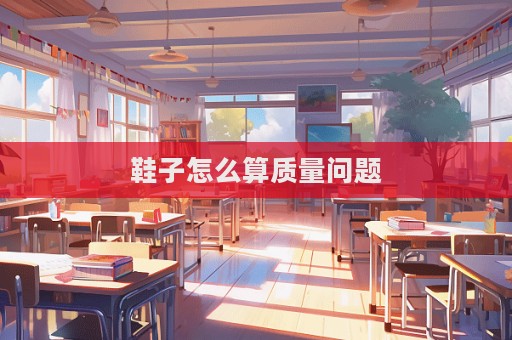 鞋子怎么算質(zhì)量問題