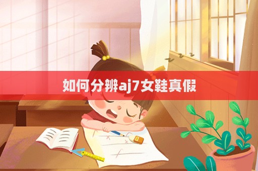 如何分辨aj7女鞋真假
