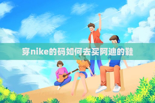 穿nike的碼如何去買阿迪的鞋