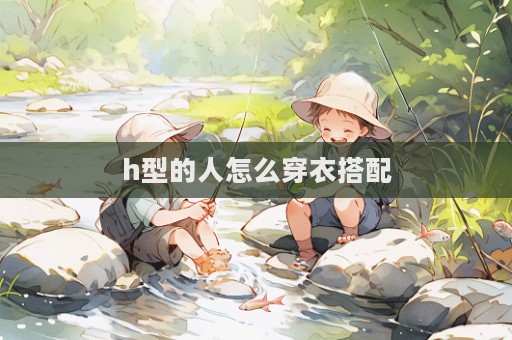 h型的人怎么穿衣搭配