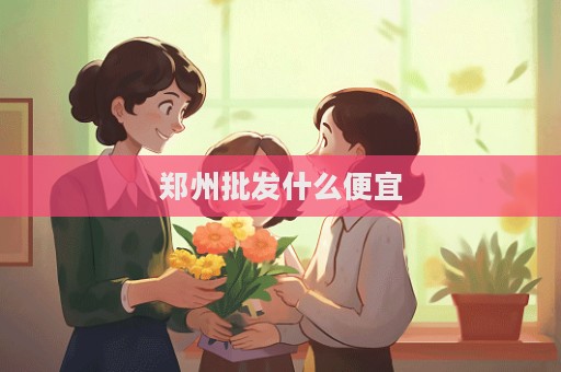鄭州批發(fā)什么便宜