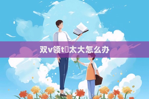 雙v領t桖太大怎么辦