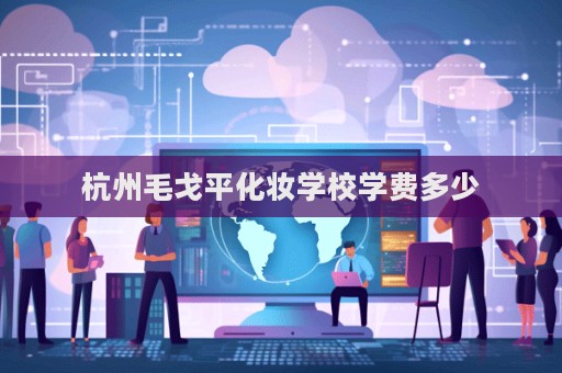 杭州毛戈平化妝學校學費多少