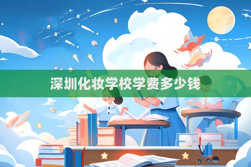 深圳化妝學(xué)校學(xué)費(fèi)多少錢