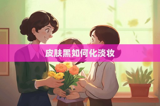 皮膚黑如何化淡妝
