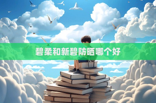 碧柔和新碧防曬哪個(gè)好