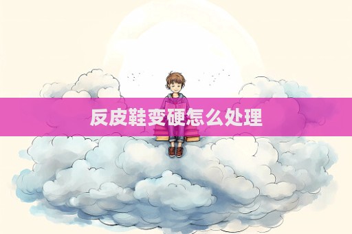 反皮鞋變硬怎么處理