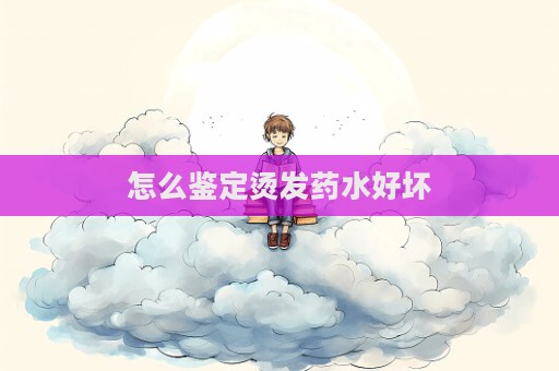 怎么鑒定燙發藥水好壞