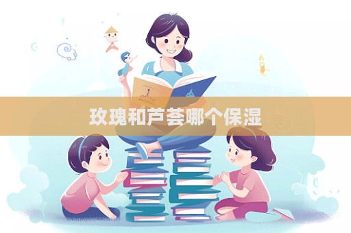 玫瑰和蘆薈哪個保濕