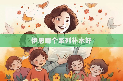 伊思哪個(gè)系列補(bǔ)水好