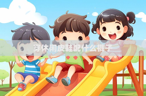 穿休閑皮鞋配什么褲子