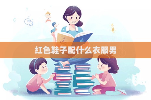 紅色鞋子配什么衣服男