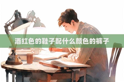 酒紅色的鞋子配什么顏色的褲子