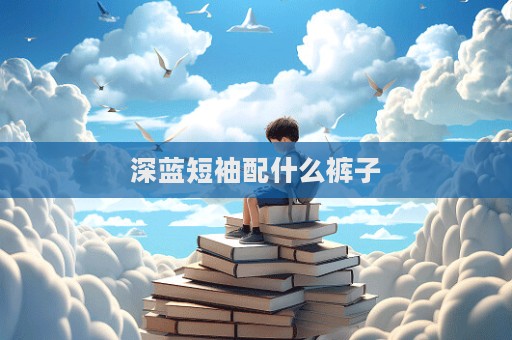 深藍(lán)短袖配什么褲子  第1張