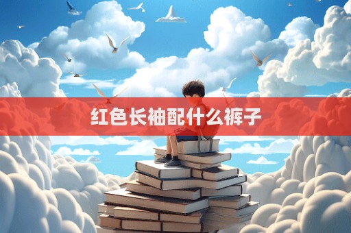 紅色長(zhǎng)袖配什么褲子