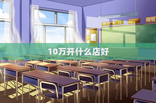 10萬開什么店好  第1張
